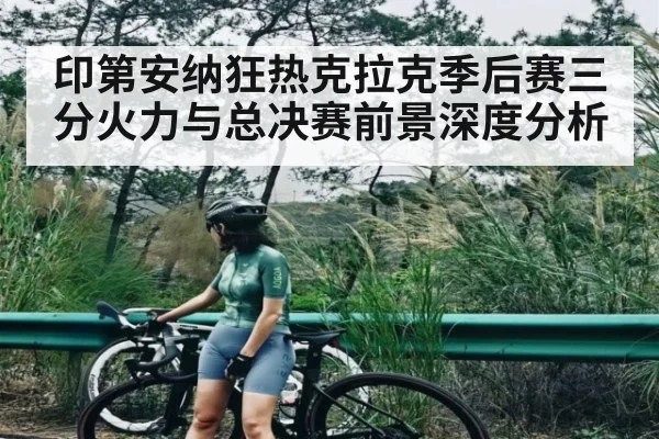 印第安纳狂热克拉克季后赛三分火力与总决赛前景深度分析
