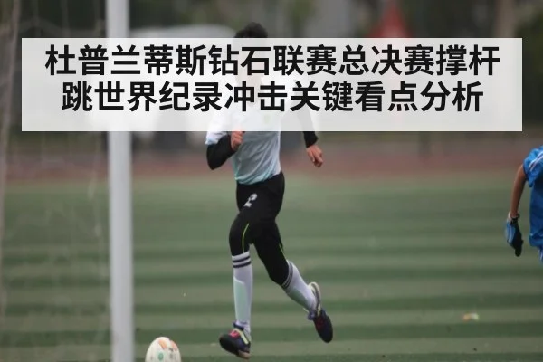 杜普兰蒂斯钻石联赛总决赛撑杆跳世界纪录冲击关键看点分析
