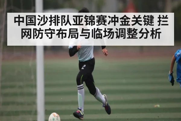 中国沙排队亚锦赛冲金关键 拦网防守布局与临场调整分析