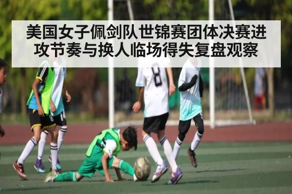 美国女子佩剑队世锦赛团体决赛进攻节奏与换人临场得失复盘观察